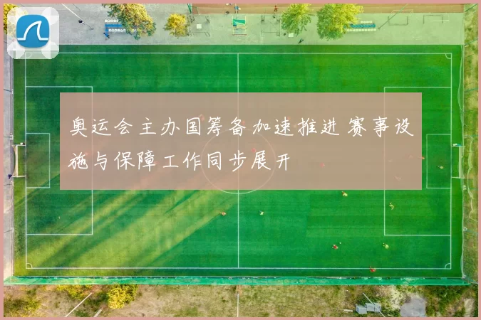 奥运会主办国筹备加速推进 赛事设施与保障工作同步展开