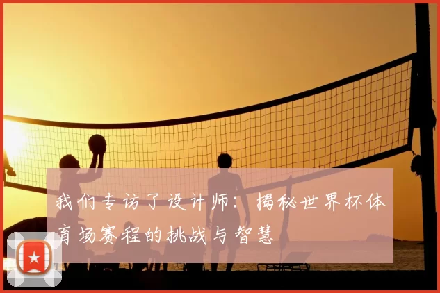 我们专访了设计师:揭秘世界杯体育场赛程的挑战与智慧