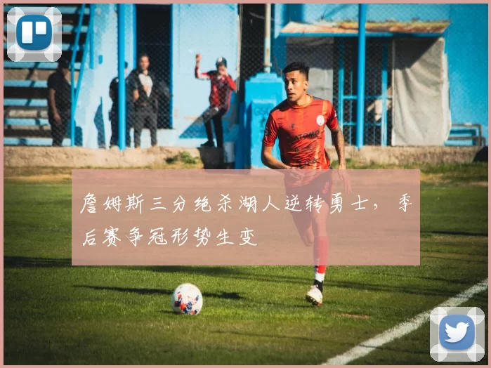 詹姆斯三分绝杀湖人逆转勇士,季后赛争冠形势生变