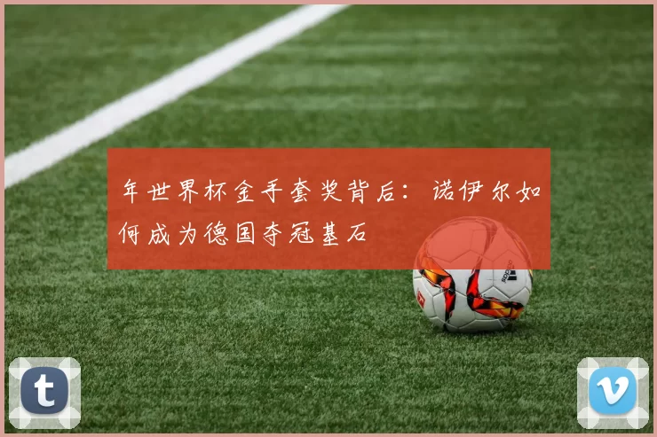 年世界杯金手套奖背后:诺伊尔如何成为德国夺冠基石