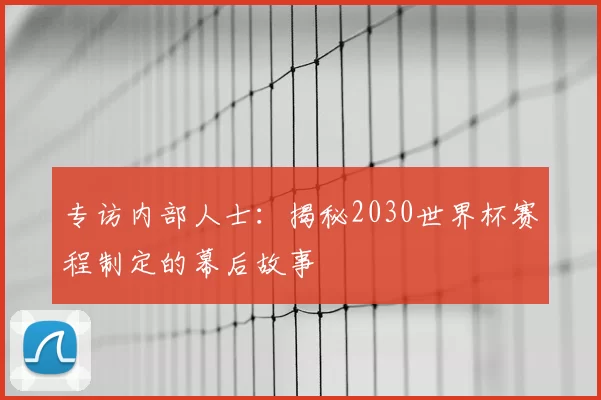 专访内部人士:揭秘2030世界杯赛程制定的幕后故事