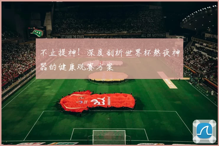 不止提神！深度剖析世界杯熬夜神器的健康观赛方案