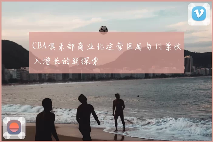 CBA俱乐部商业化运营困局与门票收入增长的新探索