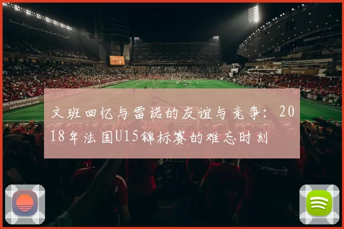 文班回忆与雷诺的友谊与竞争：2018年法国U15锦标赛的难忘时刻