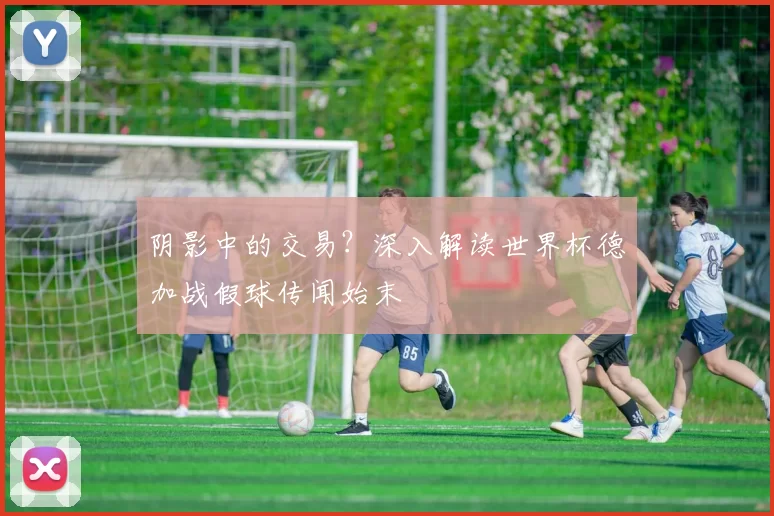 阴影中的交易？深入解读世界杯德加战假球传闻始末