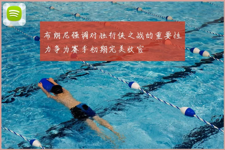 布朗尼强调对独行侠之战的重要性力争为赛季初期完美收官