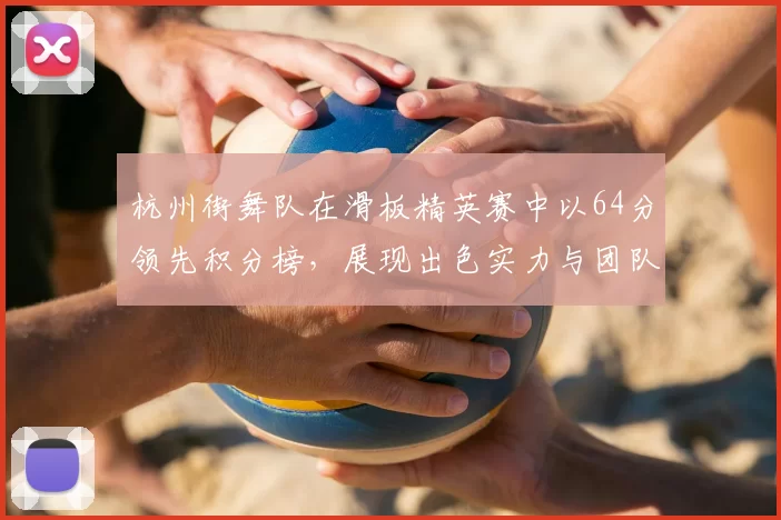 杭州街舞队在滑板精英赛中以64分领先积分榜，展现出色实力与团队默契