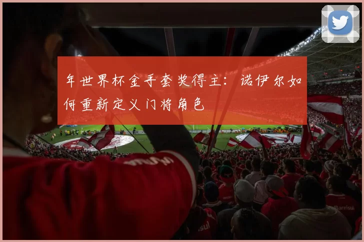 年世界杯金手套奖得主:诺伊尔如何重新定义门将角色