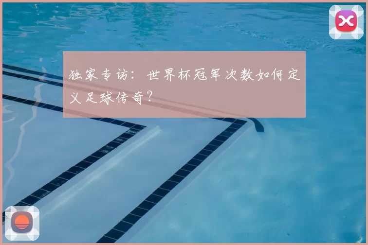 独家专访：世界杯冠军次数如何定义足球传奇？