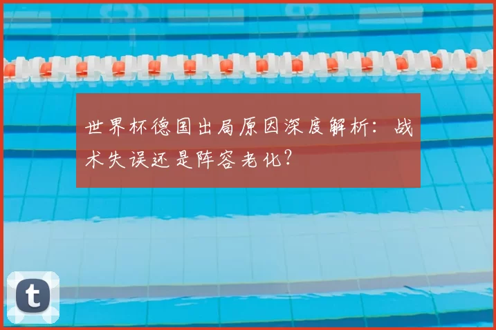 世界杯德国出局原因深度解析：战术失误还是阵容老化？