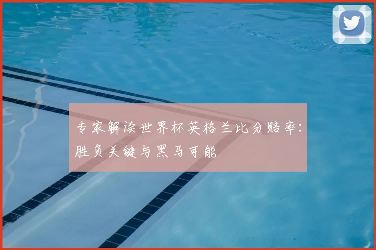 专家解读世界杯英格兰比分赔率：胜负关键与黑马可能