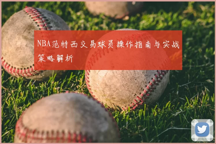 NBA范特西交易球员操作指南与实战策略解析