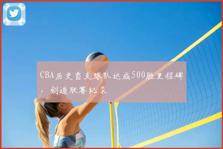 CBA历史首支球队达成500胜里程碑，创造联赛纪录