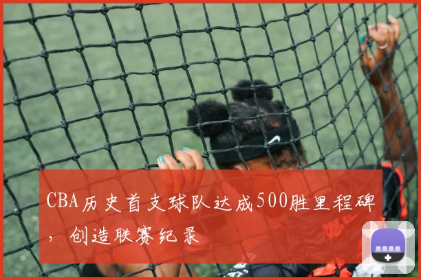 CBA历史首支球队达成500胜里程碑,创造联赛纪录