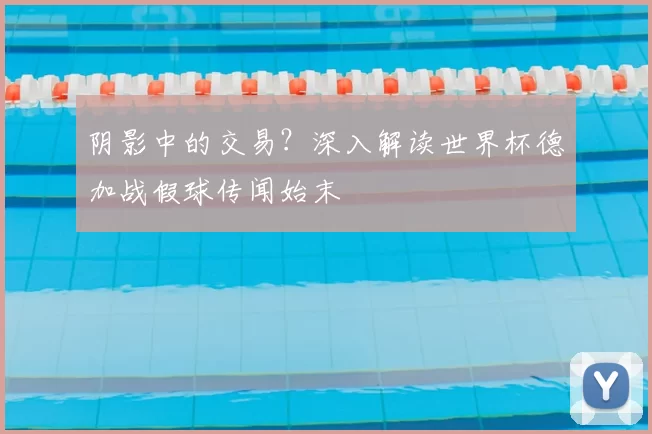 阴影中的交易?深入解读世界杯德加战假球传闻始末