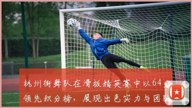 杭州街舞队在滑板精英赛中以64分领先积分榜，展现出色实力与团队默契