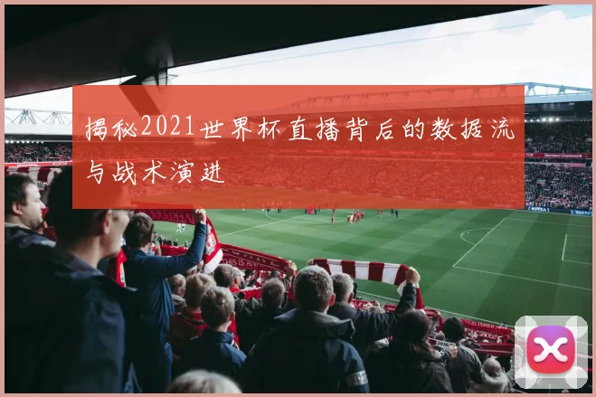 揭秘2021世界杯直播背后的数据流与战术演进
