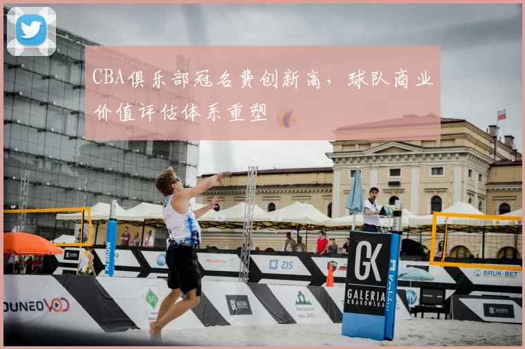 CBA俱乐部冠名费创新高，球队商业价值评估体系重塑