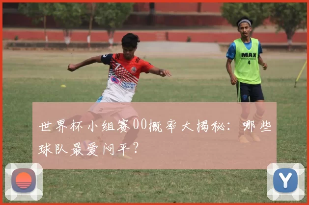 世界杯小组赛00概率大揭秘：哪些球队最爱闷平？