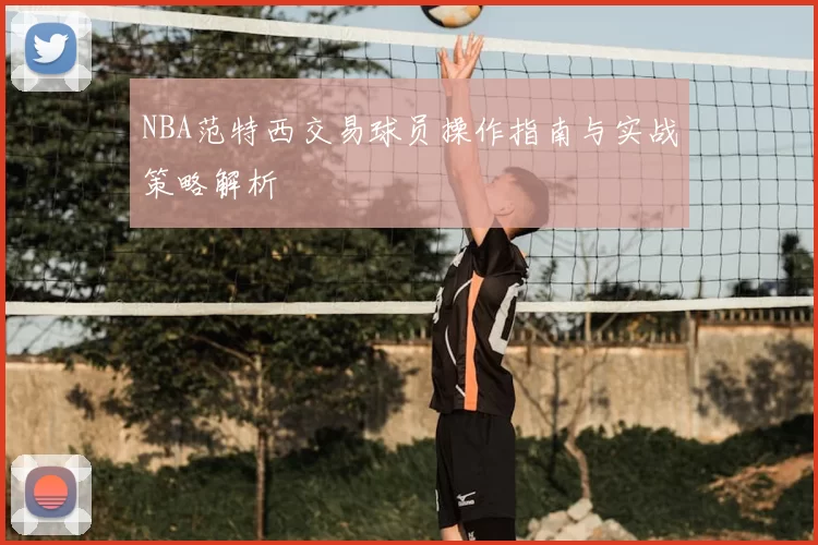 NBA范特西交易球员操作指南与实战策略解析