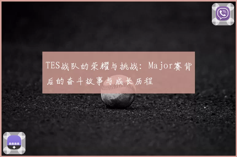 TES战队的荣耀与挑战:Major赛背后的奋斗故事与成长历程