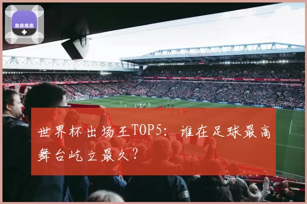 世界杯出场王TOP5：谁在足球最高舞台屹立最久？