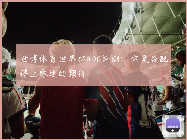 世博体育世界杯app评测：它是否配得上球迷的期待？