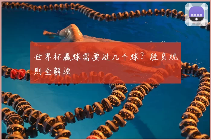 世界杯赢球需要进几个球?胜负规则全解读