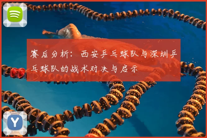 赛后分析:西安乒乓球队与深圳乒乓球队的战术对决与启示