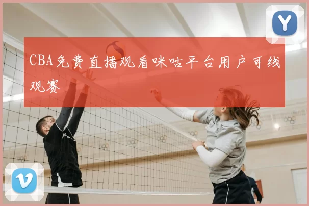 CBA免费直播观看咪咕平台用户可线观赛