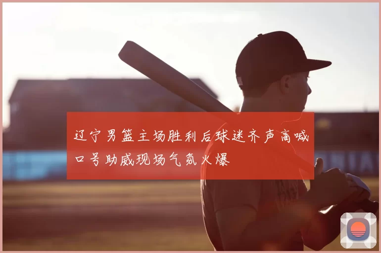 辽宁男篮主场胜利后球迷齐声高喊口号助威现场气氛火爆