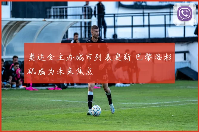 奥运会主办城市列表更新 巴黎洛杉矶成为未来焦点