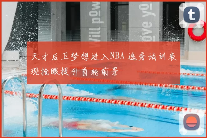 天才后卫梦想进入NBA 选秀试训表现抢眼提升首轮前景