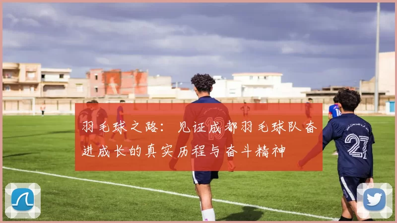 羽毛球之路：见证成都羽毛球队奋进成长的真实历程与奋斗精神
