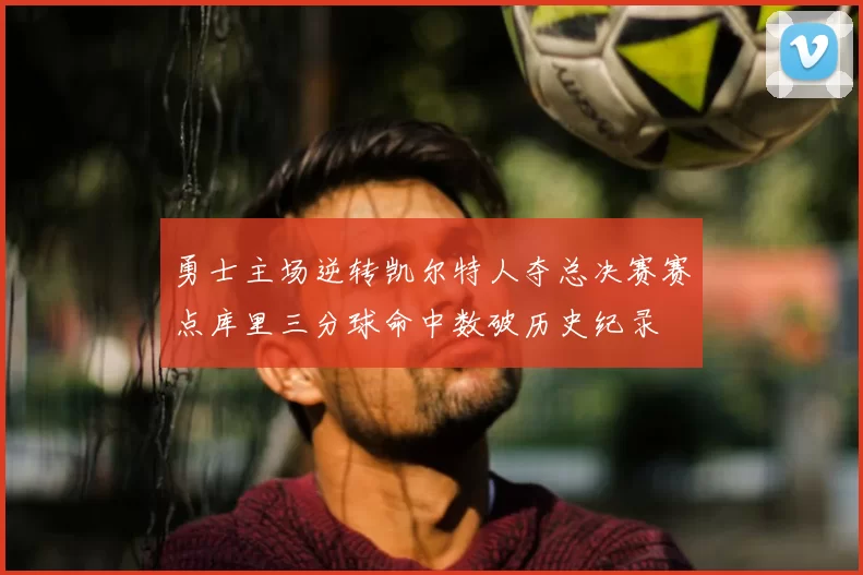 勇士主场逆转凯尔特人夺总决赛赛点库里三分球命中数破历史纪录
