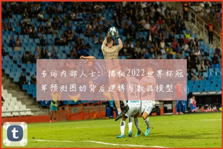 专访内部人士:揭秘2022世界杯冠军预测图的背后逻辑与数据模型