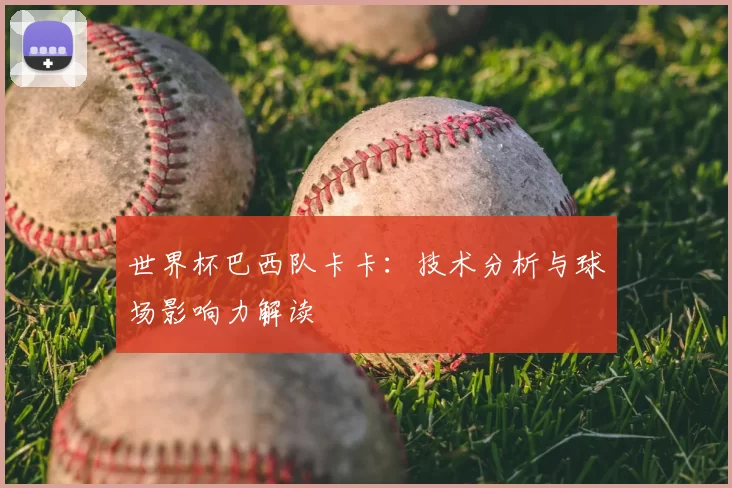 世界杯巴西队卡卡:技术分析与球场影响力解读