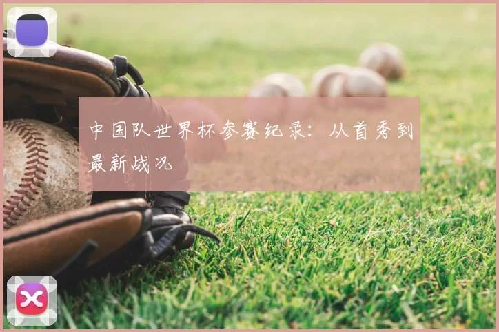中国队世界杯参赛纪录:从首秀到最新战况