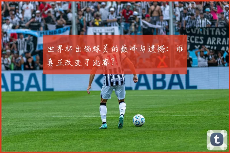 世界杯出场球员的巅峰与遗憾:谁真正改变了比赛?