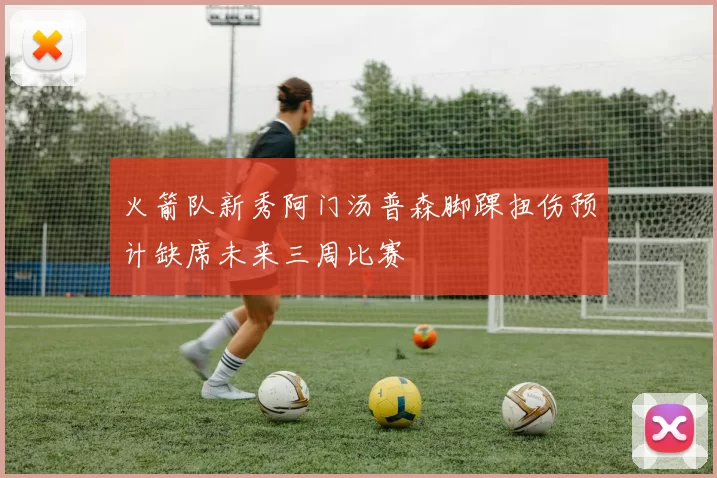 火箭队新秀阿门汤普森脚踝扭伤预计缺席未来三周比赛