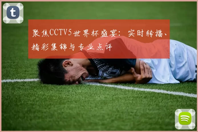 聚焦CCTV5世界杯盛宴：实时转播、精彩集锦与专业点评