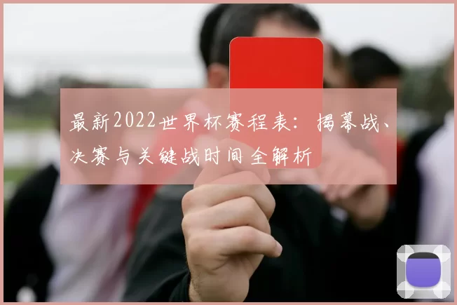 最新2022世界杯赛程表:揭幕战、决赛与关键战时间全解析