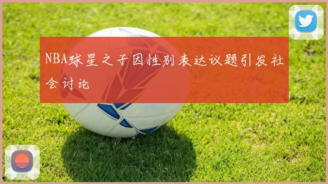 NBA球星之子因性别表达议题引发社会讨论