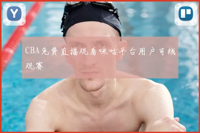 CBA免费直播观看咪咕平台用户可线观赛