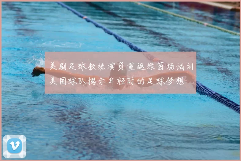 美剧足球教练演员重返绿茵场试训美国球队揭示年轻时的足球梦想