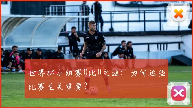 世界杯小组赛0比0之谜：为何这些比赛至关重要？