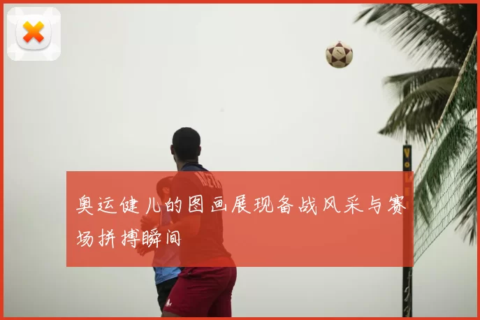 奥运健儿的图画展现备战风采与赛场拼搏瞬间