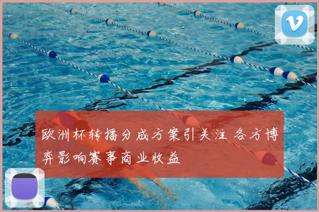 欧洲杯转播分成方案引关注 各方博弈影响赛事商业收益