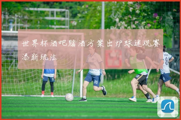 世界杯酒吧赌酒方案出炉球迷观赛添新玩法