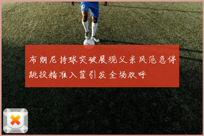 布朗尼持球突破展现父亲风范急停跳投精准入筐引发全场欢呼